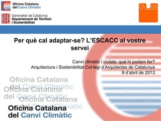 Per què cal adaptar-se? L’ESCACC al vostre
                   servei

                          Canvi climàtic i ciutats: què hi podem fer?
     Arquitectura i Sostenibilitat Col·legi d’Arquitectes de Catalunya
                                                      9 d’abril de 2013
 