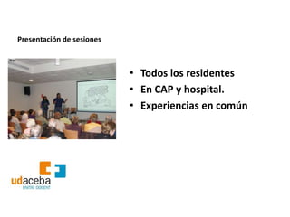 Presentación de sesiones



                           • Todos los residentes
                           • En CAP y hospital.
                           • Experiencias en común
 