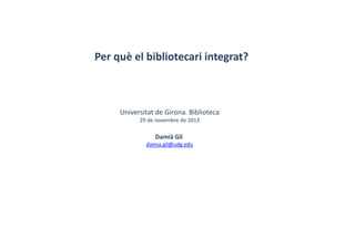 Per què el bibliotecari integrat?
Universitat de Girona. Biblioteca
29 de novembre de 2013
Damià Gil 
damia.gil@udg.edu
 