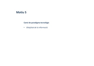 Motiu 5
Canvi de paradigma tecnològic
• Ubiqüitat de la informació
 