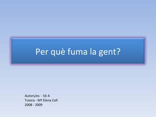 Autors/es  - 5è A Tutora - Mª Elena Coll 2008 - 2009 Per què fuma la gent? 