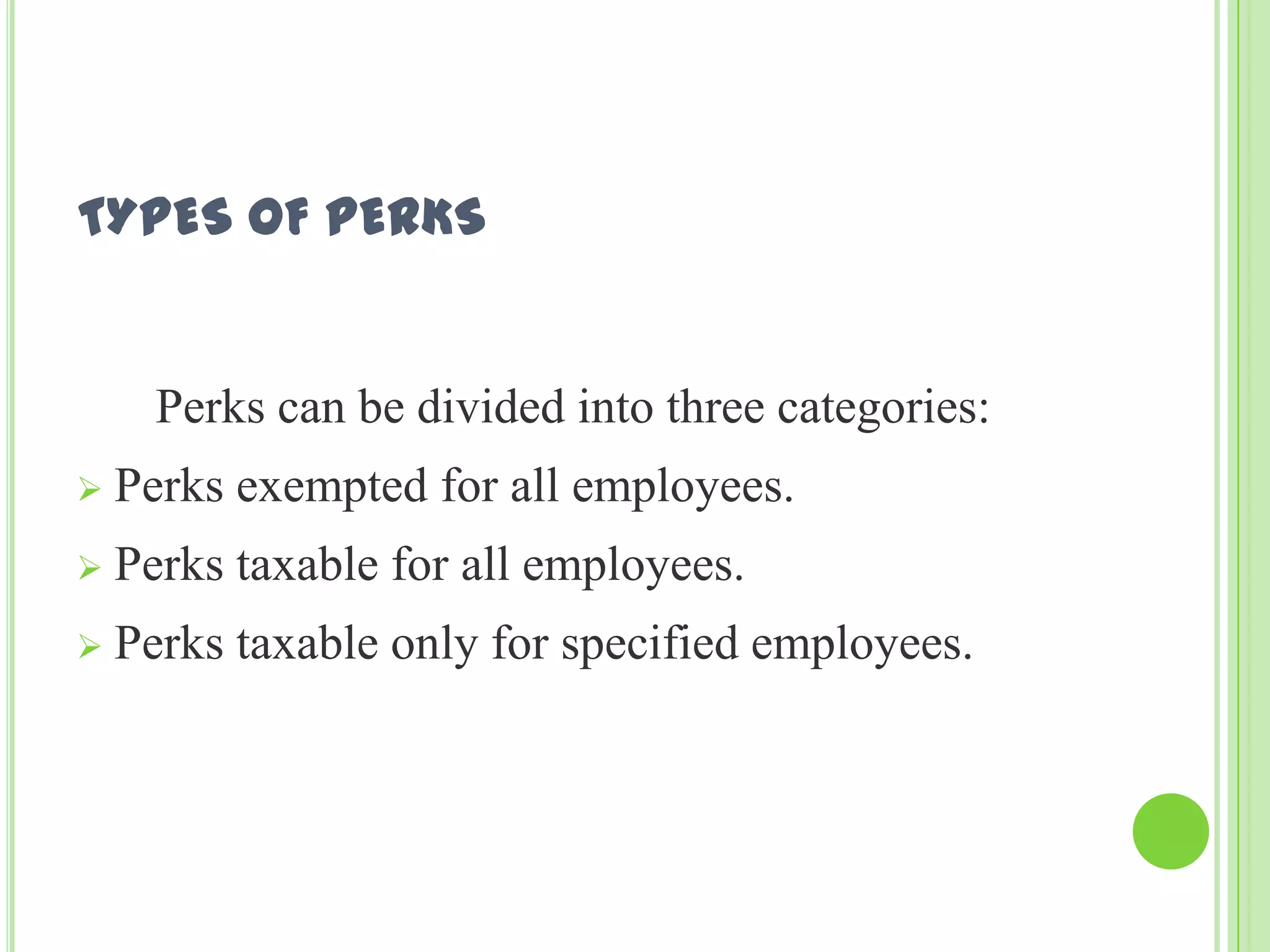 TYPES OF PERKS

Perks can be divided into three categories:


Perks exempted for all employees.



Perks taxable for all employees.



Perks taxable only for specified employees.

 