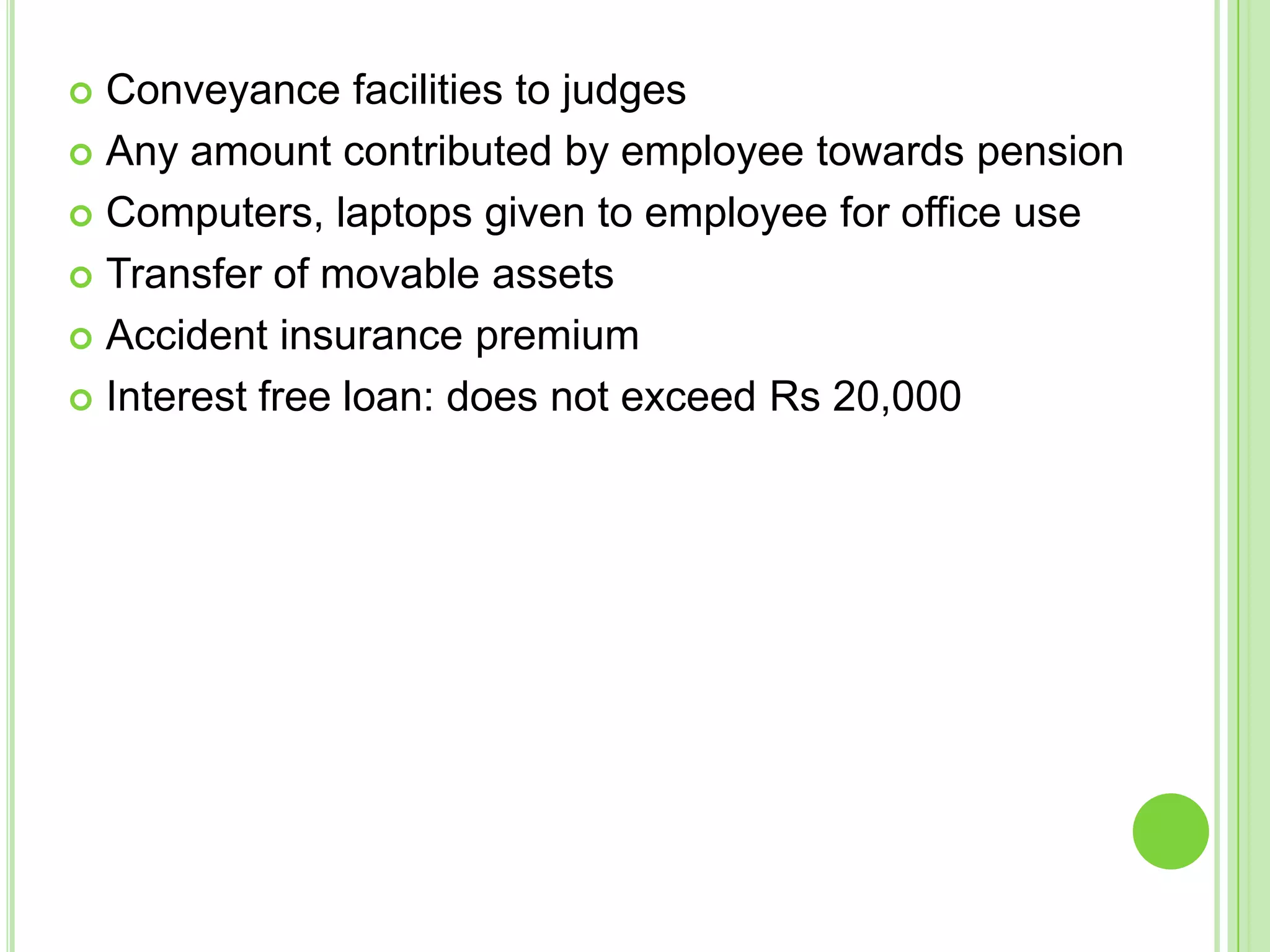 Conveyance facilities to judges
 Any amount contributed by employee towards pension
 Computers, laptops given to employee for office use
 Transfer of movable assets
 Accident insurance premium
 Interest free loan: does not exceed Rs 20,000


 