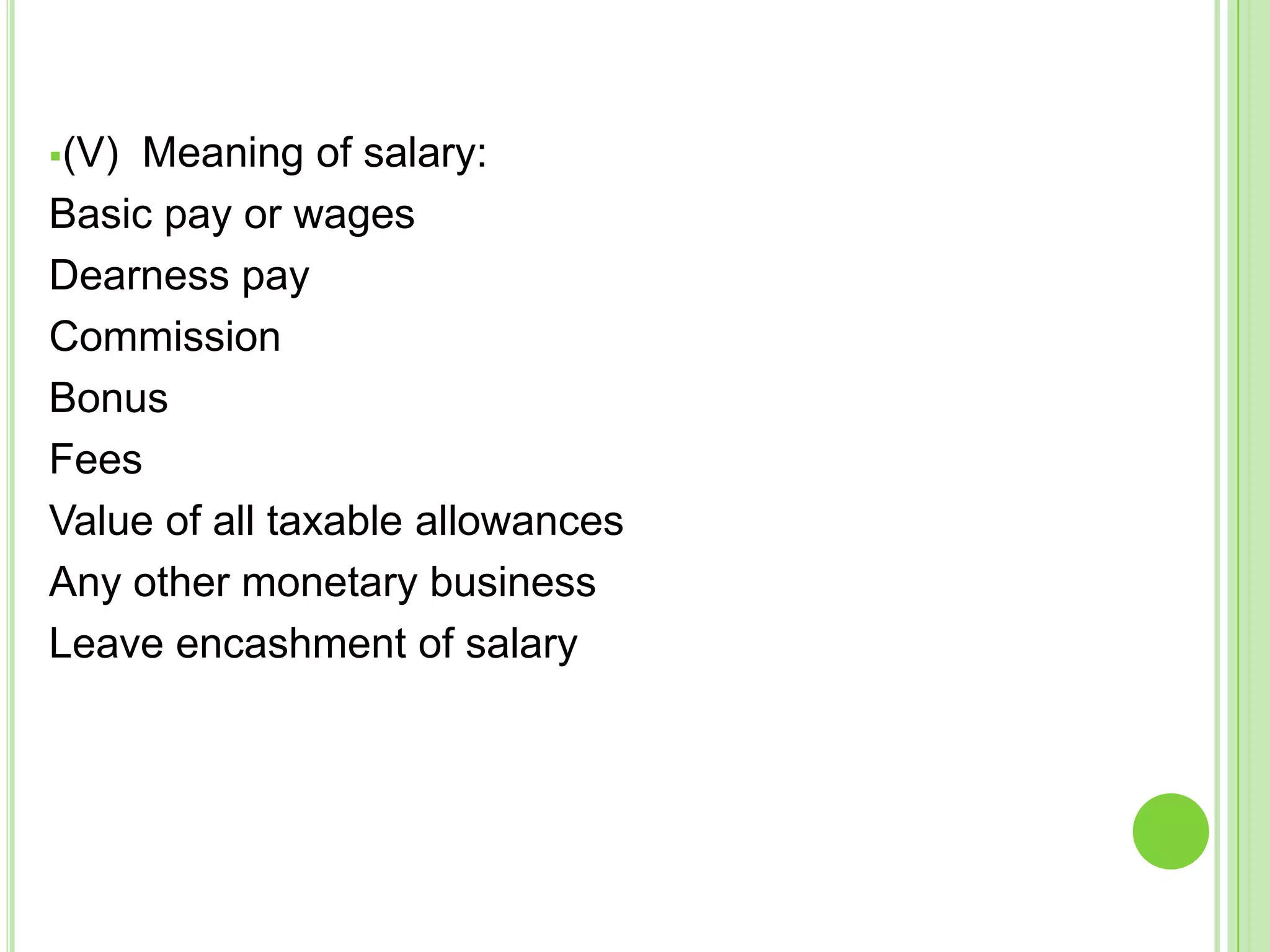 (V)

Meaning of salary:
Basic pay or wages
Dearness pay
Commission
Bonus
Fees
Value of all taxable allowances
Any other monetary business
Leave encashment of salary

 