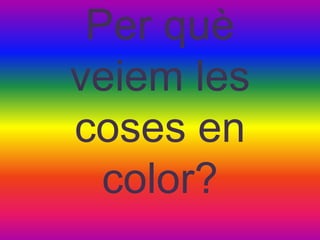 Per què
veiem les
coses en
color?
 