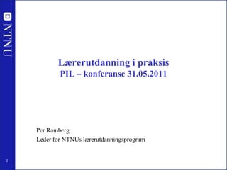 Lærerutdanning i praksisPIL – konferanse 31.05.2011 Per Ramberg Leder for NTNUs lærerutdanningsprogram 