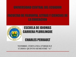 UNIVERSIDAD CENTRAL DEL ECUADOR
FACULTAD DE FILOSOFIA, LETRAS Y CIENCIAS DE
LA EDUCACION
ESCUELA DE IDIOMAS
CARRERA PLURILINGUE
CHARLES PERRAULT
NOMBRE: FERNANDA ENRIQUEZ
CURSO: QUINTO SEMESTRE “A”
 