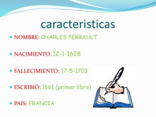 caracteristicas
NOMBRE: CHARLES PERRAULT
NACIMIENTO: 12-1-1628
FALLECIMIENTO: 17-5-1703
ESCRIBIÓ: 1661 (primer libro)
PAIS: FRANCIA