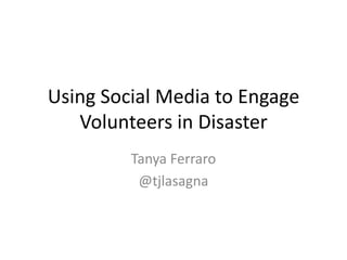 Using Social Media to Engage
Volunteers in Disaster
Tanya Ferraro
@tjlasagna
 