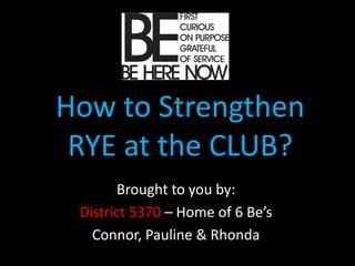 How to Strengthen
 RYE at the CLUB?
       Brought to you by:
 District 5370 – Home of 6 Be’s
   Connor, Pauline & Rhonda
 