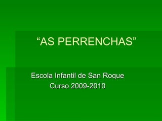 “ AS PERRENCHAS” Escola Infantil de San Roque Curso 2009-2010 