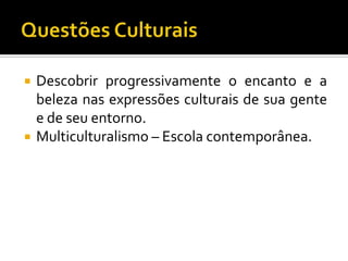 Questões CulturaisDescobrir progressivamente o encanto e a beleza nas expressões culturais de sua gente e de seu entorno.Multiculturalismo – Escola contemporânea.