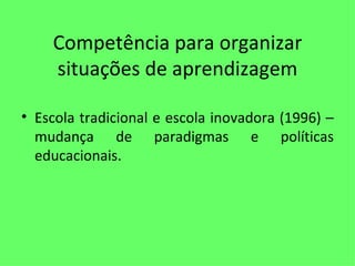 Competência para organizar situações de aprendizagem Escola tradicional e escola inovadora (1996) – mudança de paradigmas e políticas educacionais. 