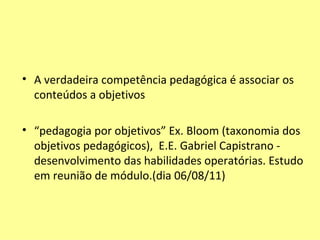A verdadeira competência pedagógica é associar os conteúdos a objetivos  “ pedagogia por objetivos” Ex. Bloom (taxonomia dos objetivos pedagógicos),  E.E. Gabriel Capistrano - desenvolvimento das habilidades operatórias. Estudo em reunião de módulo.(dia 06/08/11)  