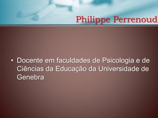 Philippe Perrenoud

• Docente em faculdades de Psicologia e de
Ciências da Educação da Universidade de
Genebra

 