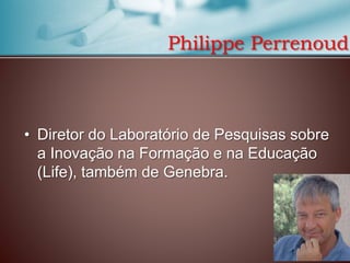Philippe Perrenoud

• Diretor do Laboratório de Pesquisas sobre
a Inovação na Formação e na Educação
(Life), também de Genebra.

 
