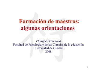 Formación de maestros : algunas orientaciones   Philippe Perrenoud Facultad de Psicología y de las Ciencias de la educación Universidad de Ginebra 2008 