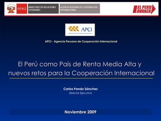 El Perú como País de Renta Media Alta y   nuevos retos para la Cooperación Internacional APCI - Agencia Peruana de Cooperación Internacional Noviembre  200 9 Carlos Pando Sánchez Director Ejecutivo 