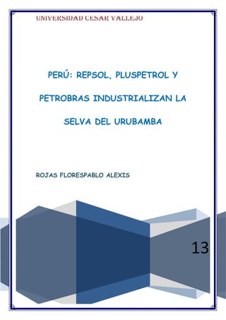 Universidad Cesar Vallejo
13
PERÚ: REPSOL, PLUSPETROL Y
PETROBRAS INDUSTRIALIZAN LA
SELVA DEL URUBAMBA
ROJAS FLORESPABLO ALEXIS
 