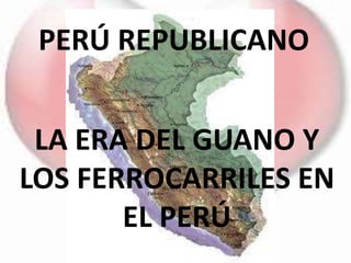 PERÚ REPUBLICANO
LA ERA DEL GUANO Y
LOS FERROCARRILES EN
EL PERÚ
 