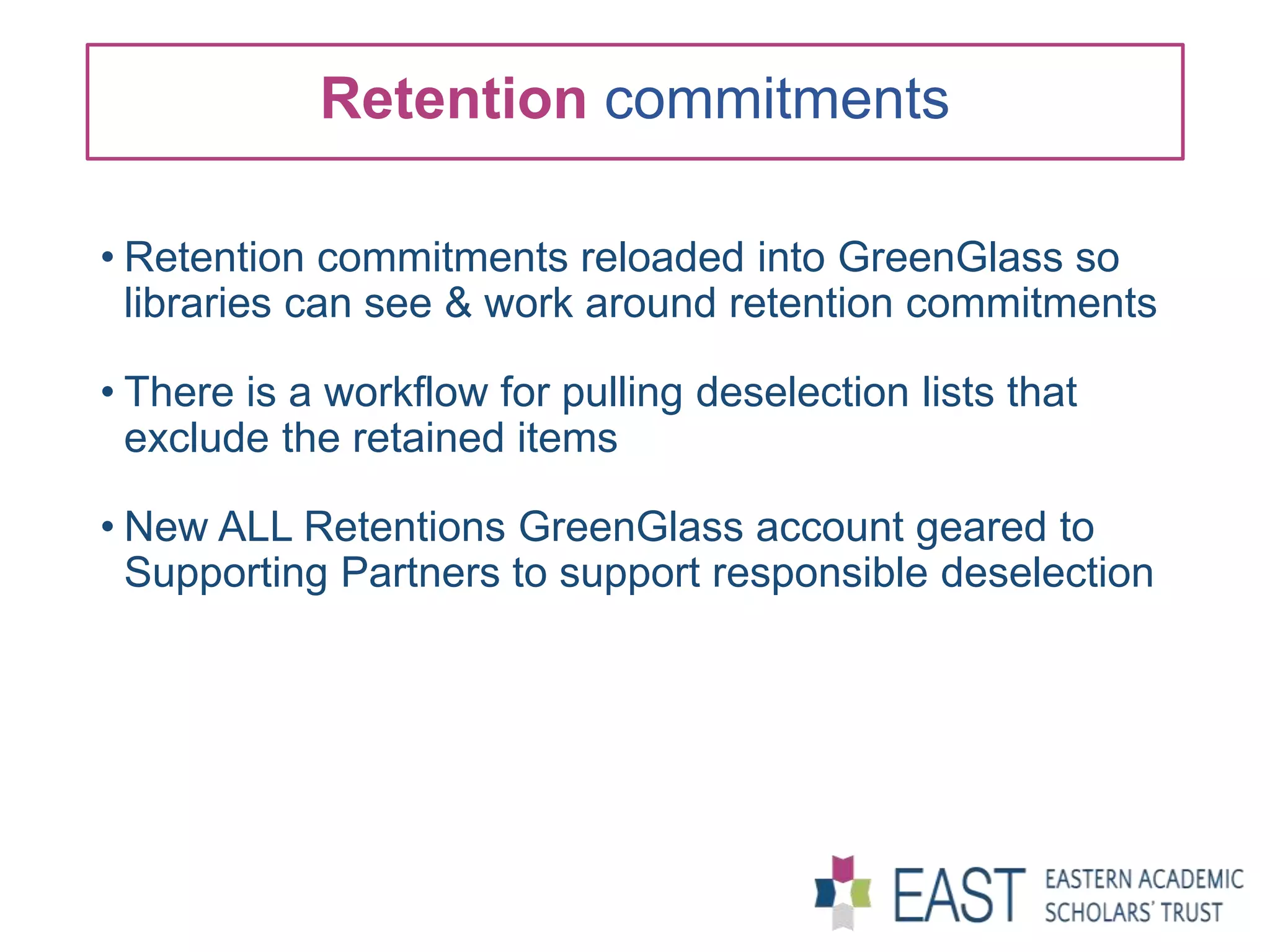 Retention commitments
• Retention commitments reloaded into GreenGlass so
libraries can see & work around retention commitments
• There is a workflow for pulling deselection lists that
exclude the retained items
• New ALL Retentions GreenGlass account geared to
Supporting Partners to support responsible deselection
 