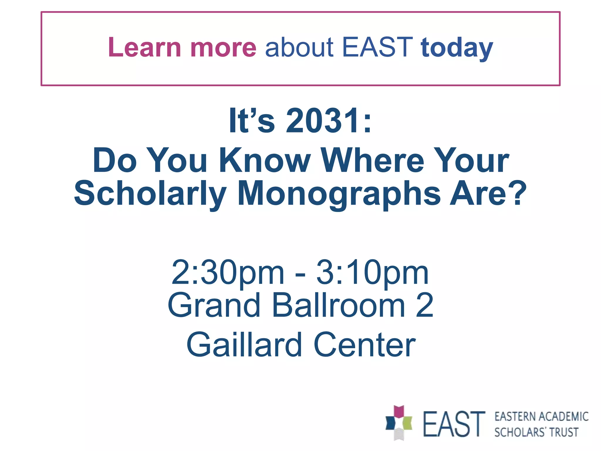 It’s 2031:
Do You Know Where Your
Scholarly Monographs Are?
2:30pm - 3:10pm
Grand Ballroom 2
Gaillard Center
Learn more about EAST today
 