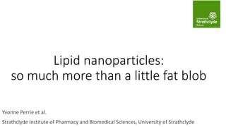 Yvonne Perrie et al.
Strathclyde Institute of Pharmacy and Biomedical Sciences, University of Strathclyde
Lipid nanoparticles:
so much more than a little fat blob
 