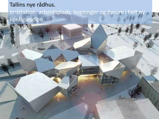 Tallins nye rådhus.
Institution, arbejdsplads, bygninger og byrum i helt ny
konfiguration.
 