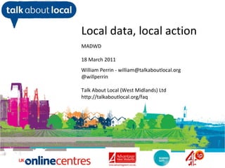 William Perrin TAL Local data, local action MADWD  18 March 2011 William Perrin - william@talkaboutlocal.org @willperrin Talk About Local (West Midlands) Ltd http://talkaboutlocal.org/faq 