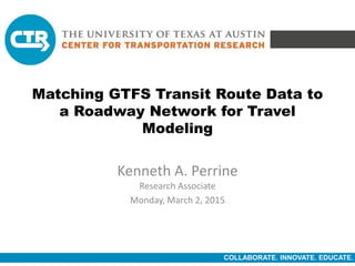 COLLABORATE. INNOVATE. EDUCATE.
Matching GTFS Transit Route Data to
a Roadway Network for Travel
Modeling
Kenneth A. Perrine
Research Associate
Monday, March 2, 2015
 