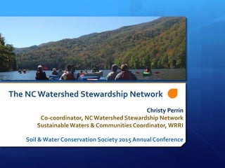 The NC Watershed Stewardship Network
Christy Perrin
Co-coordinator, NCWatershed Stewardship Network
SustainableWaters & Communities Coordinator, WRRI
Soil & Water Conservation Society 2015 Annual Conference
 