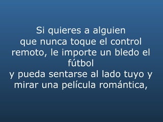   Si quieres a alguien  que nunca toque el control remoto, le importe un bledo el fútbol y pueda sentarse al lado tuyo y mirar una película romántica, 