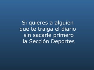 Si quieres a alguien  que te traiga el diario  sin sacarle primero la Sección Deportes 