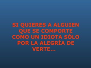 SI QUIERES A ALGUIEN QUE SE COMPORTE COMO UN IDIOTA SÓLO POR LA ALEGRÍA DE VERTE...     