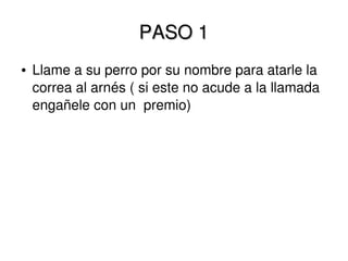 PASO 1PASO 1
● Llame a su perro por su nombre para atarle la
correa al arnés ( si este no acude a la llamada
engañele con un premio)