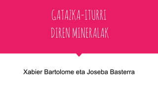 GATAZKA-ITURRI
DIRENMINERALAK
Xabier Bartolome eta Joseba Basterra
 