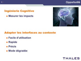 Opportunité

3 /

Ingénierie Cognitive
u  Mesurer

les impacts

Adapter les interfaces au contexte
u  Facile

d’utilisation

u  Rapide
u  Précis
u  Mode

dégradée

 