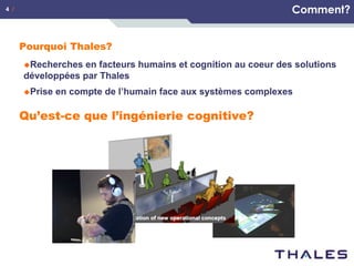 Comment?

4 /

Pourquoi Thales?
u Recherches

en facteurs humains et cognition au coeur des solutions
développées par Thales
u Prise

en compte de l’humain face aux systèmes complexes

Qu’est-ce que l’ingénierie cognitive?

 