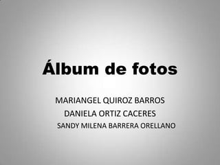 Álbum de fotos
MARIANGEL QUIROZ BARROS
DANIELA ORTIZ CACERES
SANDY MILENA BARRERA ORELLANO
 