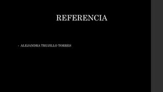 REFERENCIA
• ALEJANDRA TRUJILLO TORRES
 
