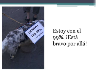 Estoy con el
99%. ¡Está
bravo por allá!
 