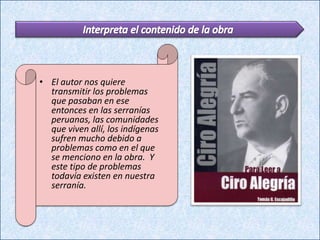 • El autor nos quiere
  transmitir los problemas
  que pasaban en ese
  entonces en las serranías
  peruanas, las comunidades
  que viven allí, los indígenas
  sufren mucho debido a
  problemas como en el que
  se menciono en la obra. Y
  este tipo de problemas
  todavía existen en nuestra
  serranía.
 