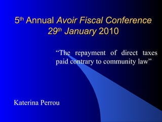 55thth
AnnualAnnual Avoir Fiscal ConferenceAvoir Fiscal Conference
2929thth
JanuaryJanuary 20102010
“The repayment of direct taxes
paid contrary to community law”
Katerina Perrou
 