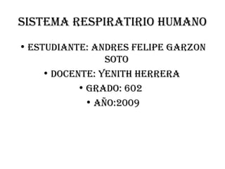 SISTEMA RESPIRATIRIO HUMANO ESTUDIANTE: ANDRES FELIPE GARZON SOTO DOCENTE: YENITH HERRERA GRADO: 602 AÑO:2009
