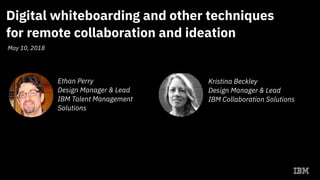 Digital whiteboarding and other techniques 
for remote collaboration and ideation
Ethan Perry
Design Manager & Lead
IBM Talent Management
Solutions
May 10, 2018
Kristina Beckley
Design Manager & Lead
IBM Collaboration Solutions
 