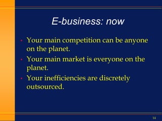 14
E-business: now
• Your main competition can be anyone
on the planet.
• Your main market is everyone on the
planet.
• Your inefficiencies are discretely
outsourced.
 