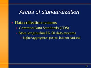 25
Areas of standardization
 Data collection systems
 Common Data Standards (CDS)
 State longitudinal K-20 data systems
 higher aggregation points, but not national
 