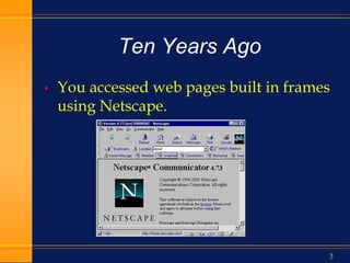 3
Ten Years Ago
• You accessed web pages built in frames
using Netscape.
 