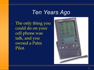4
Ten Years Ago
• The only thing you
could do on your
cell phone was
talk, and you
owned a Palm
Pilot.
 