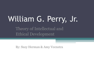 William G. Perry, Jr.  Theory of Intellectual and  Ethical Development By: Suzy Herman & Amy Veenstra 
